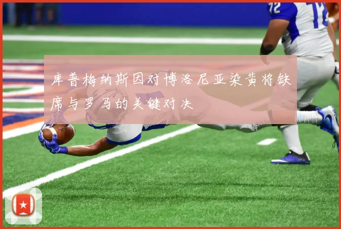 库普梅纳斯因对博洛尼亚染黄将缺席与罗马的关键对决