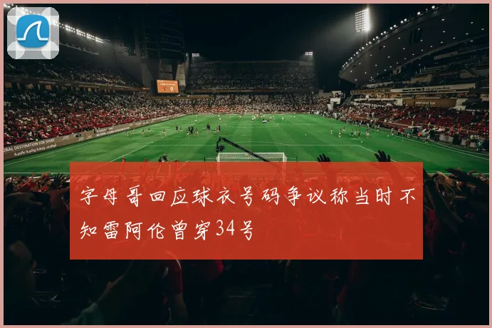 字母哥回应球衣号码争议称当时不知雷阿伦曾穿34号