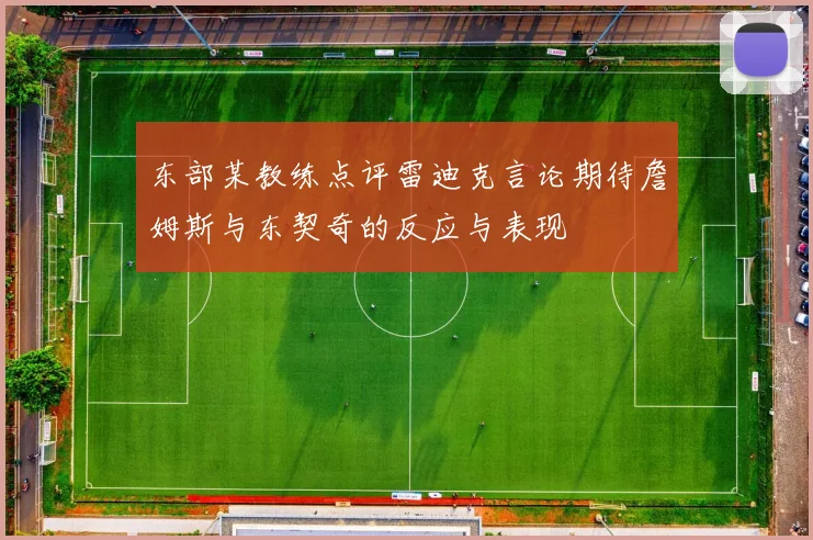 东部某教练点评雷迪克言论期待詹姆斯与东契奇的反应与表现