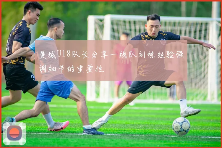 曼城U18队长分享一线队训练经验强调细节的重要性