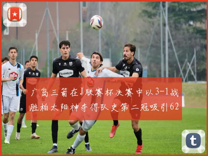 广岛三箭在J联赛杯决赛中以3-1战胜柏太阳神夺得队史第二冠吸引62466人观战