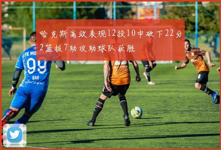 哈克斯高效表现12投10中砍下22分2篮板7助攻助球队获胜