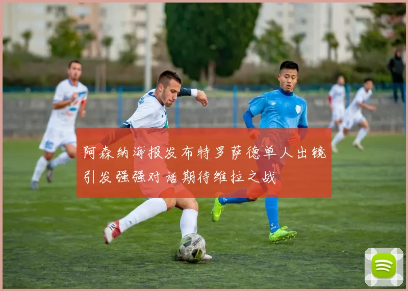 阿森纳海报发布特罗萨德单人出镜引发强强对话期待维拉之战