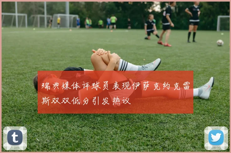 瑞典媒体评球员表现伊萨克约克雷斯双双低分引发热议