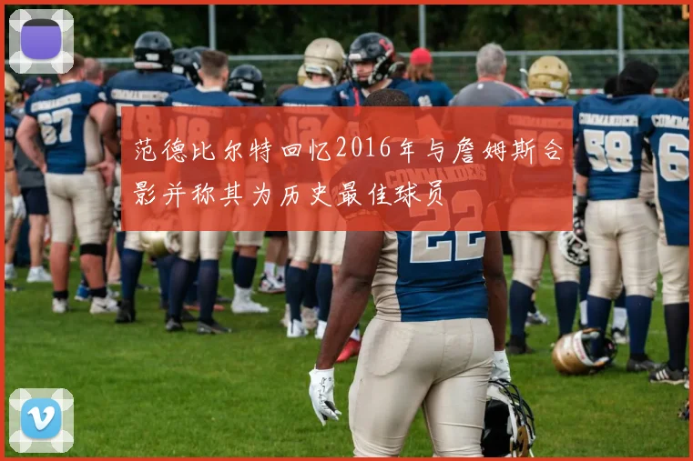 范德比尔特回忆2016年与詹姆斯合影并称其为历史最佳球员