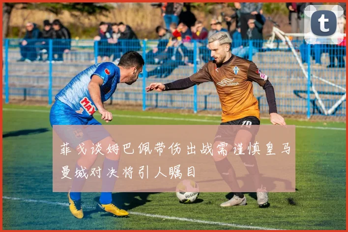 菲戈谈姆巴佩带伤出战需谨慎皇马曼城对决将引人瞩目
