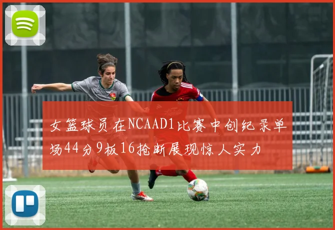 女篮球员在NCAAD1比赛中创纪录单场44分9板16抢断展现惊人实力