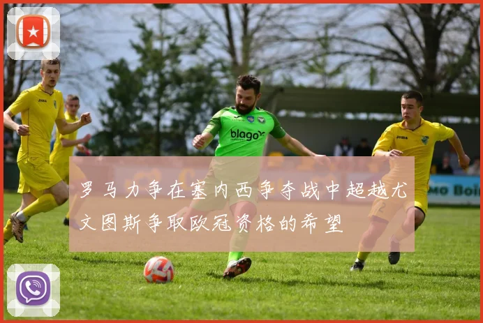 罗马力争在塞内西争夺战中超越尤文图斯争取欧冠资格的希望