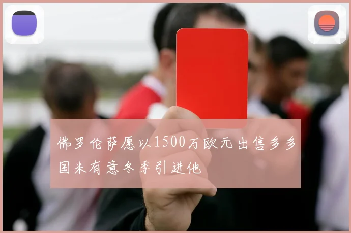 佛罗伦萨愿以1500万欧元出售多多国米有意冬季引进他