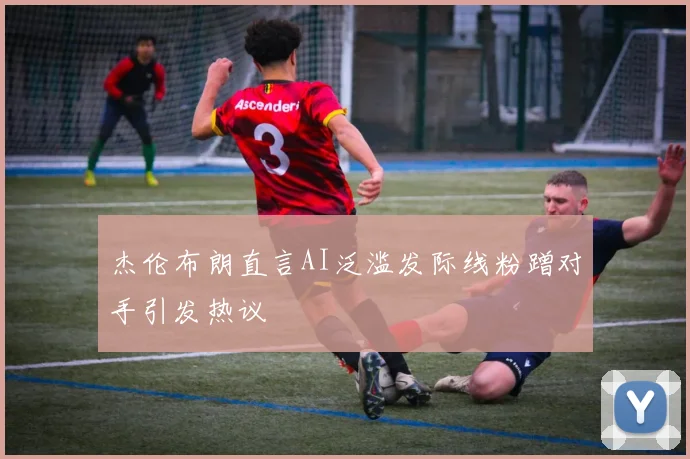杰伦布朗直言AI泛滥发际线粉蹭对手引发热议
