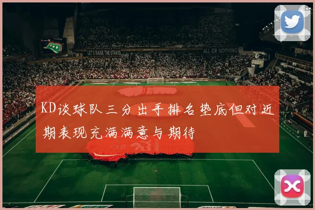 KD谈球队三分出手排名垫底但对近期表现充满满意与期待