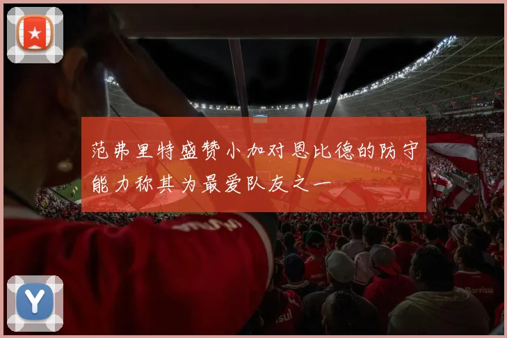 范弗里特盛赞小加对恩比德的防守能力称其为最爱队友之一