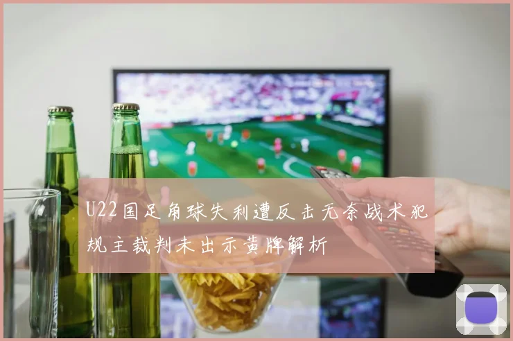 U22国足角球失利遭反击无奈战术犯规主裁判未出示黄牌解析