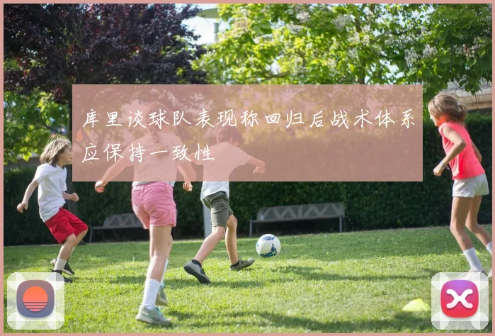 库里谈球队表现称回归后战术体系应保持一致性