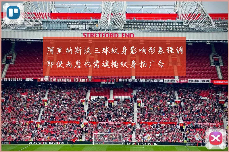 阿里纳斯谈三球纹身影响形象强调即使老詹也需遮掩纹身拍广告