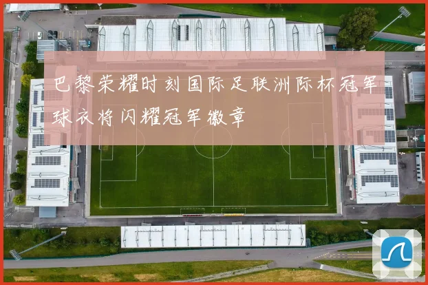 巴黎荣耀时刻国际足联洲际杯冠军球衣将闪耀冠军徽章