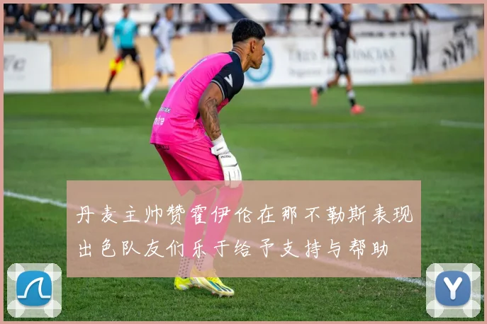 丹麦主帅赞霍伊伦在那不勒斯表现出色队友们乐于给予支持与帮助