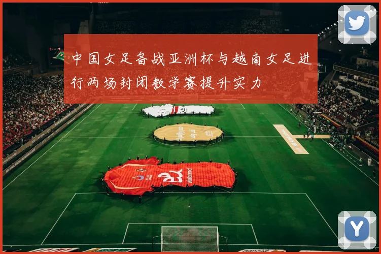 中国女足备战亚洲杯与越南女足进行两场封闭教学赛提升实力