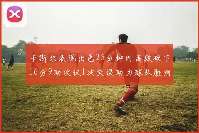 卡斯尔表现出色25分钟内高效砍下16分9助攻仅1次失误助力球队胜利