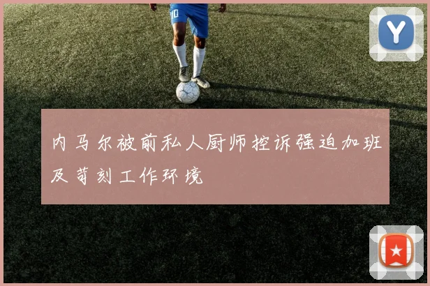内马尔被前私人厨师控诉强迫加班及苛刻工作环境
