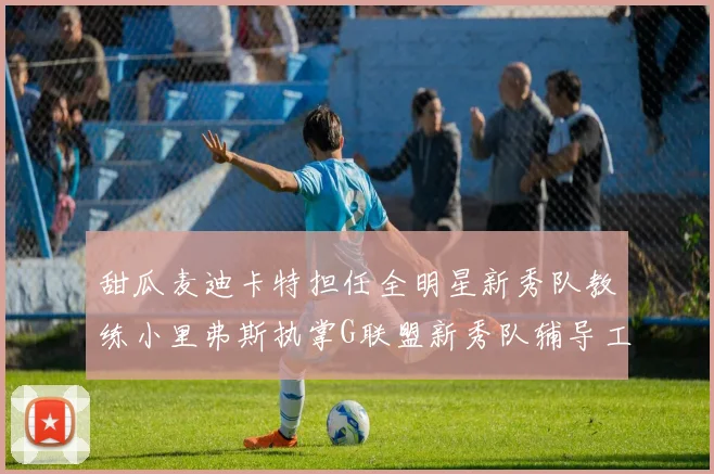甜瓜麦迪卡特担任全明星新秀队教练小里弗斯执掌G联盟新秀队辅导工作
