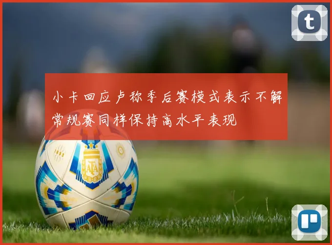 小卡回应卢称季后赛模式表示不解常规赛同样保持高水平表现