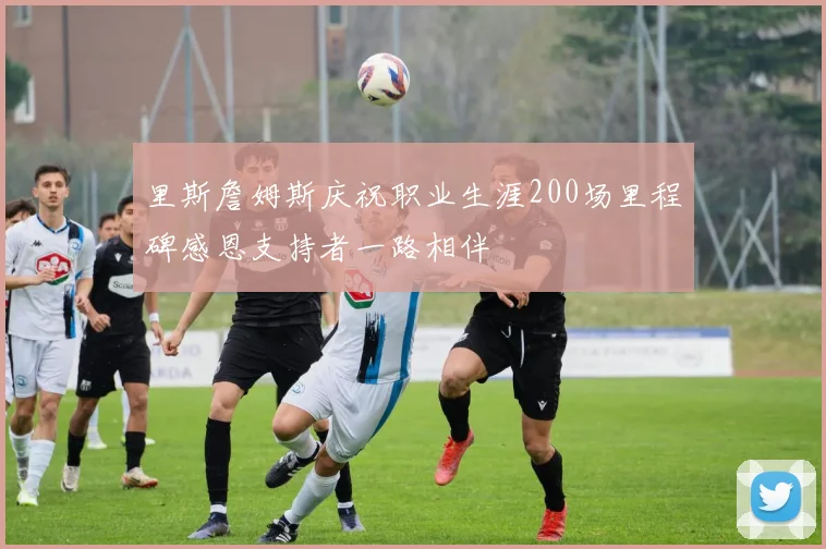 里斯詹姆斯庆祝职业生涯200场里程碑感恩支持者一路相伴