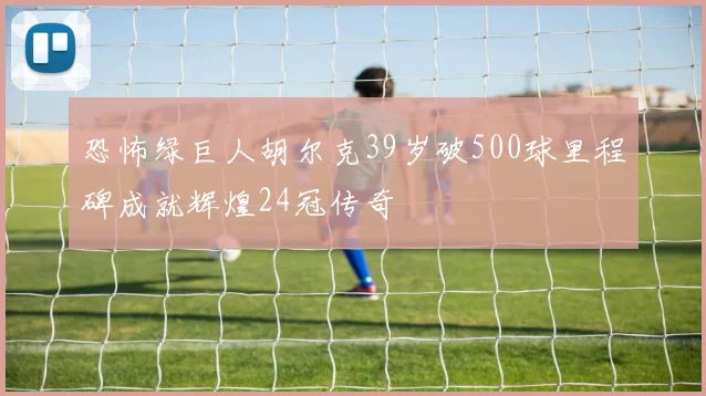 恐怖绿巨人胡尔克39岁破500球里程碑成就辉煌24冠传奇