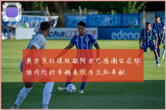 奥尔莫社媒致敬阿尔巴感谢你在球场内外的卓越表现与无私奉献