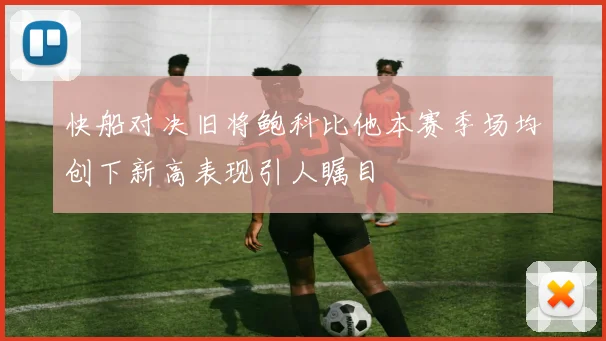 快船对决旧将鲍科比他本赛季场均创下新高表现引人瞩目