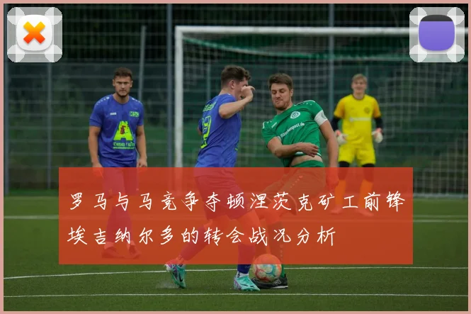 罗马与马竞争夺顿涅茨克矿工前锋埃吉纳尔多的转会战况分析