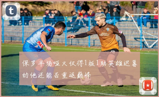 保罗半场哑火仅得1板1助英雄迟暮的他还能否重返巅峰