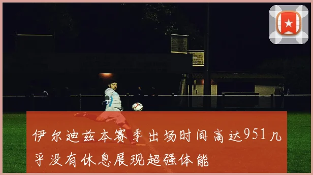 伊尔迪兹本赛季出场时间高达951几乎没有休息展现超强体能