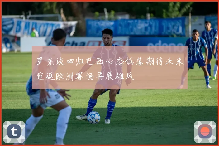 罗克谈回归巴西心态低落期待未来重返欧洲赛场再展雄风