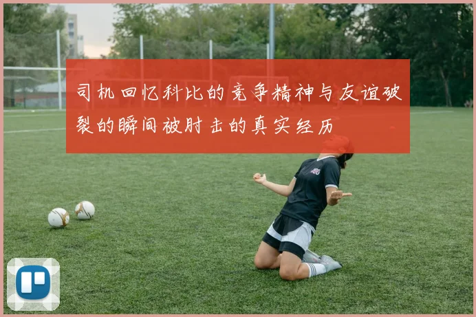 司机回忆科比的竞争精神与友谊破裂的瞬间被肘击的真实经历