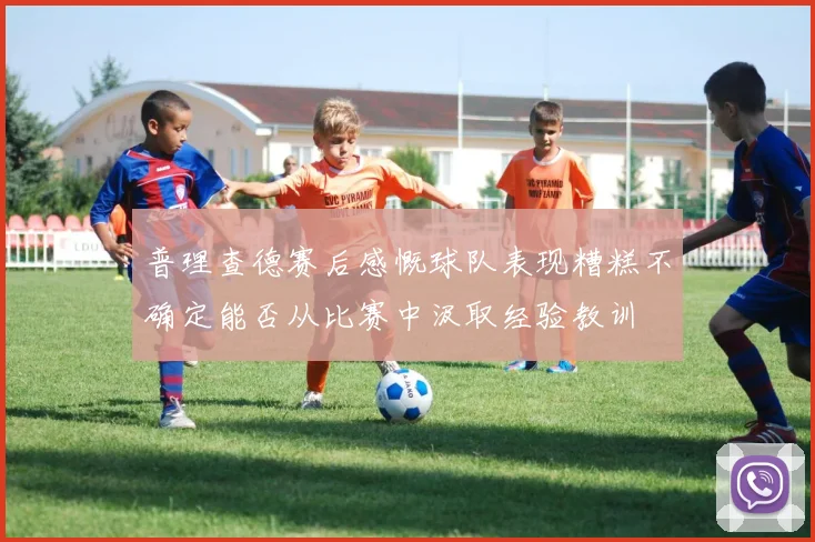普理查德赛后感慨球队表现糟糕不确定能否从比赛中汲取经验教训