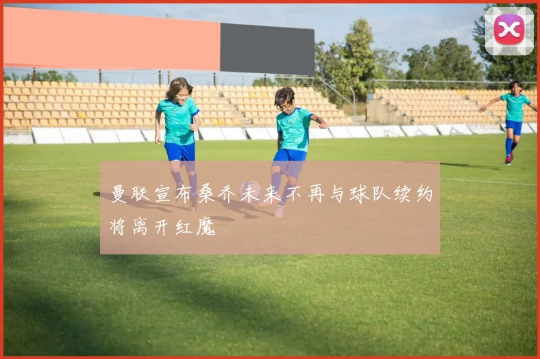 曼联宣布桑乔未来不再与球队续约将离开红魔