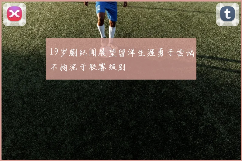 19岁蒯纪闻展望留洋生涯勇于尝试不拘泥于联赛级别