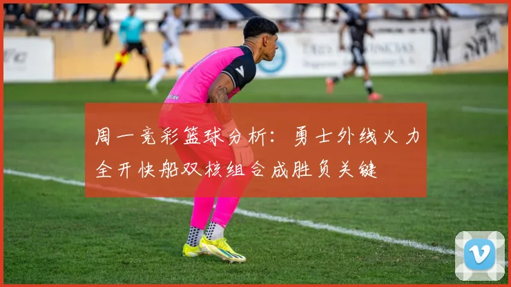 周一竞彩篮球分析：勇士外线火力全开快船双核组合成胜负关键