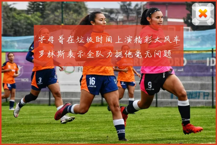 字母哥在垃圾时间上演精彩大风车罗林斯表示全队力挺他毫无问题