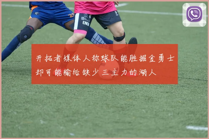 开拓者媒体人称球队能胜掘金勇士却可能输给缺少三主力的湖人