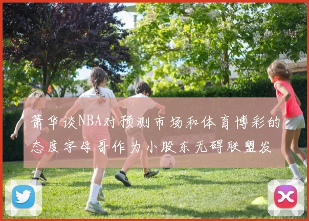 萧华谈NBA对预测市场和体育博彩的态度字母哥作为小股东无碍联盟发展