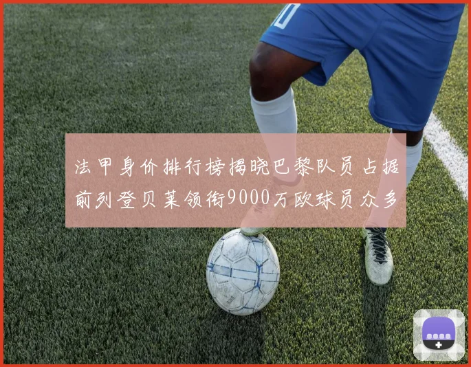 法甲身价排行榜揭晓巴黎队员占据前列登贝莱领衔9000万欧球员众多