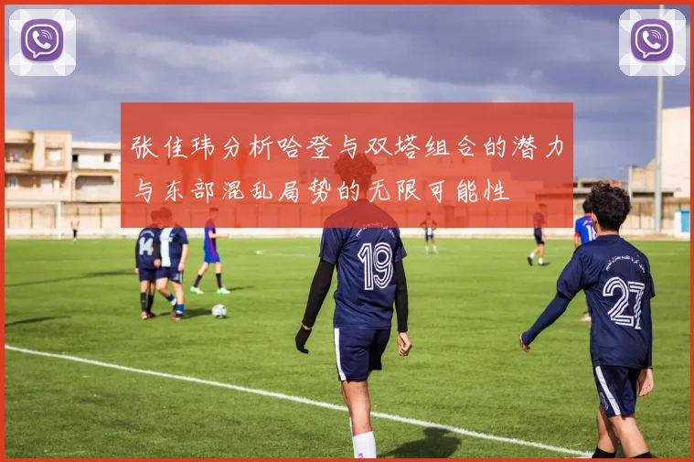 张佳玮分析哈登与双塔组合的潜力与东部混乱局势的无限可能性