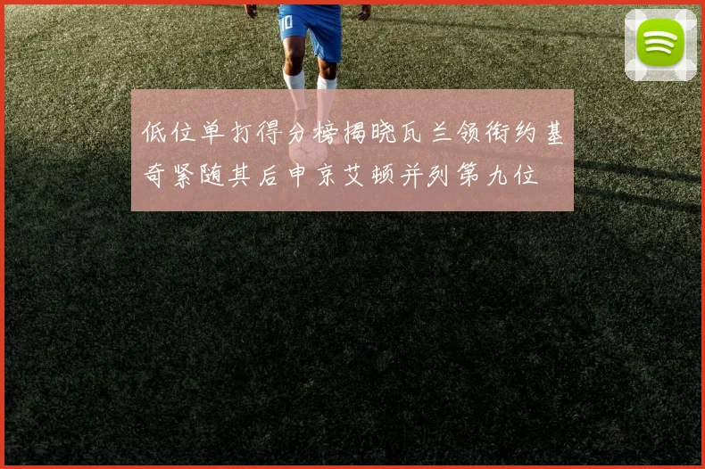 低位单打得分榜揭晓瓦兰领衔约基奇紧随其后申京艾顿并列第九位