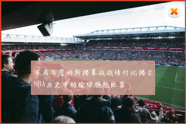 浓眉与詹姆斯揭幕战战绩对比揭示NBA历史中的输球尴尬纪录