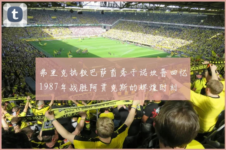 弗里克执教巴萨首秀于诺坎普回忆1987年战胜阿贾克斯的辉煌时刻