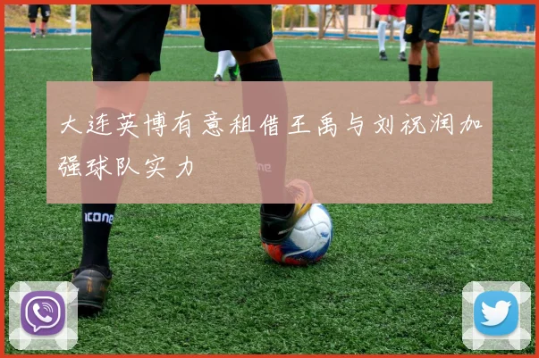 大连英博有意租借王禹与刘祝润加强球队实力