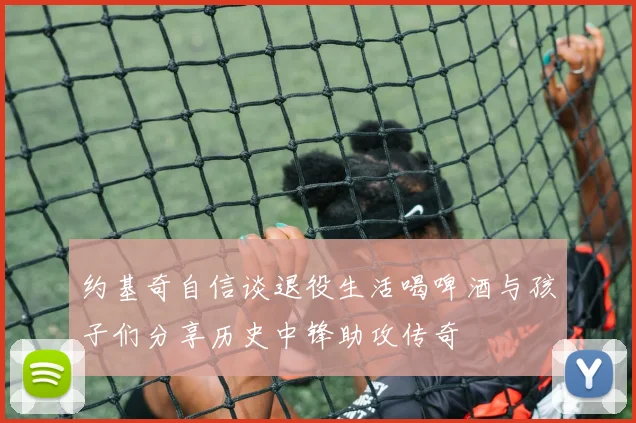 约基奇自信谈退役生活喝啤酒与孩子们分享历史中锋助攻传奇