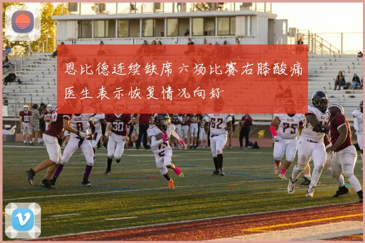 恩比德连续缺席六场比赛右膝酸痛医生表示恢复情况向好